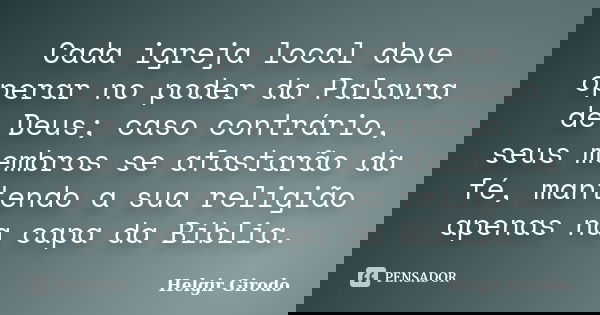 Cada igreja local deve operar no poder da Palavra de Deus; caso contrário, seus membros se afastarão da fé, mantendo a sua religião apenas na capa da Bíblia.... Frase de Helgir Girodo.