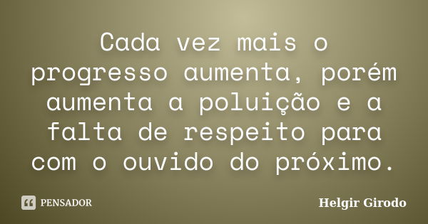 Cada vez mais o progresso aumenta, porém aumenta a poluição e a falta de respeito para com o ouvido do próximo.... Frase de Helgir Girodo.