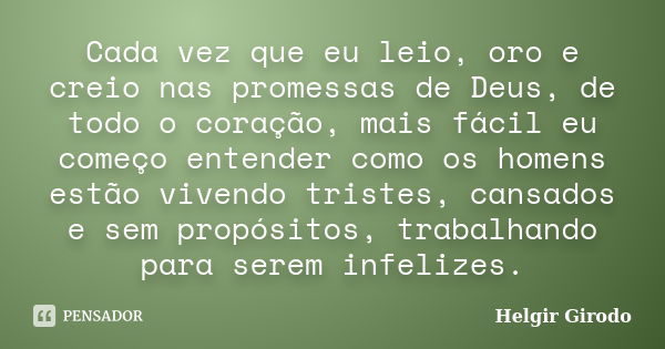 Cada vez que eu leio, oro e creio nas promessas de Deus, de todo o coração, mais fácil eu começo entender como os homens estão vivendo tristes, cansados e sem p... Frase de Helgir Girodo.