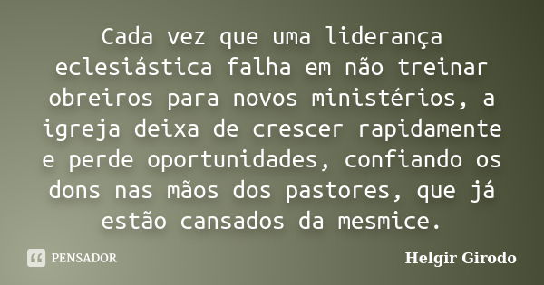 Cada vez que uma liderança eclesiástica falha em não treinar obreiros para novos ministérios, a igreja deixa de crescer rapidamente e perde oportunidades, confi... Frase de Helgir Girodo.