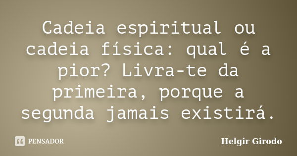 Cadeia espiritual ou cadeia física: qual é a pior? Livra-te da primeira, porque a segunda jamais existirá.... Frase de Helgir Girodo.