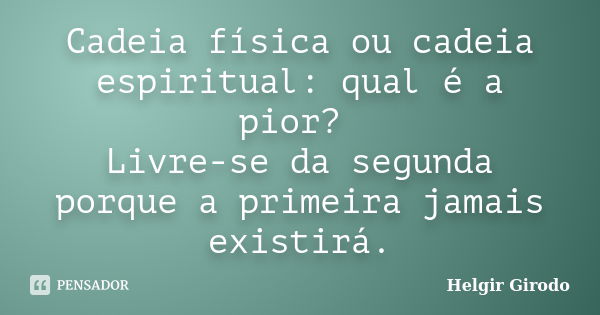 Cadeia física ou cadeia espiritual: qual é a pior? Livre-se da segunda porque a primeira jamais existirá.... Frase de Helgir Girodo.