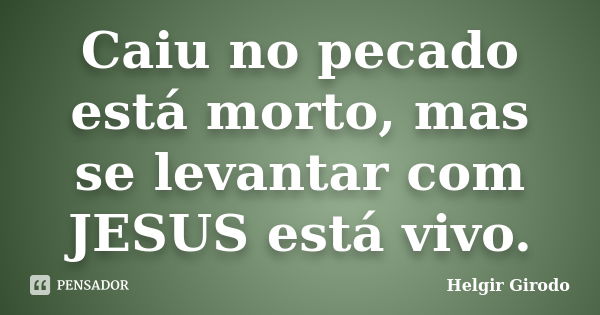 Caiu no pecado está morto, mas se levantar com JESUS está vivo.... Frase de Helgir Girodo.