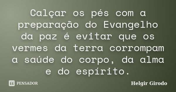 Calçar os pés com a preparação do Evangelho da paz é evitar que os vermes da terra corrompam a saúde do corpo, da alma e do espírito.... Frase de Helgir Girodo.