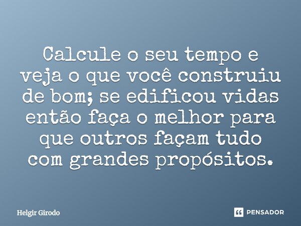 Calcule o seu tempo e veja o que você construiu de bom; se edificou vidas então faça o melhor para que outros façam tudo com grandes propósitos.... Frase de Helgir Girodo.