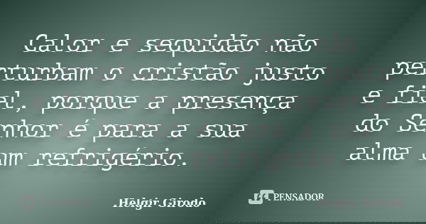 Calor e sequidão não perturbam o cristão justo e fiel, porque a presença do Senhor é para a sua alma um refrigério.... Frase de Helgir Girodo.