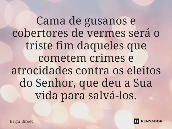 ⁠Cama de gusanos e cobertores de vermes será o triste fim daqueles que cometem crimes e atrocidades contra os eleitos do Senhor, que deu a Sua vida para salvá-l... Frase de Helgir Girodo.