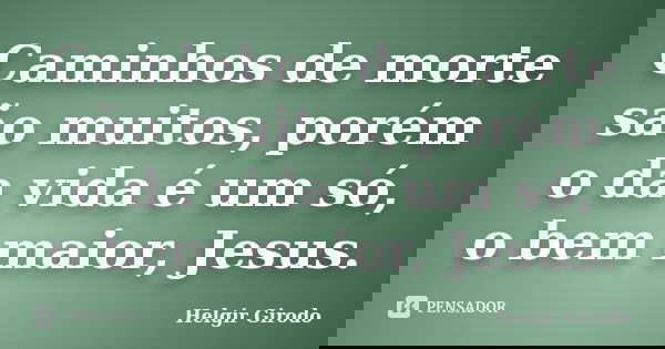 Caminhos de morte são muitos, porém o da vida é um só, o bem maior, Jesus.... Frase de Helgir Girodo.