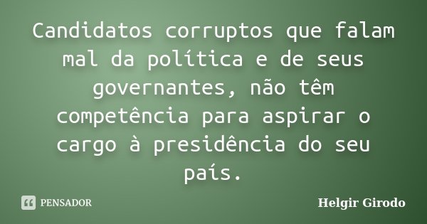 Candidatos corruptos que falam mal da política e de seus governantes, não têm competência para aspirar o cargo à presidência do seu país.... Frase de Helgir Girodo.