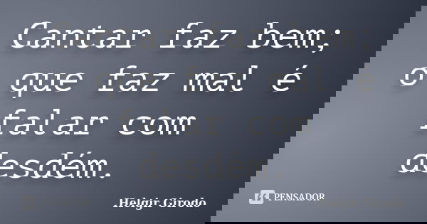 Cantar faz bem; o que faz mal é falar com desdém.... Frase de Helgir Girodo.