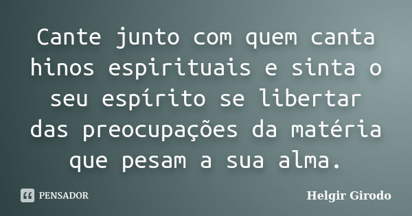 Cante junto com quem canta hinos espirituais e sinta o seu espírito se libertar das preocupações da matéria que pesam a sua alma.... Frase de Helgir Girodo.