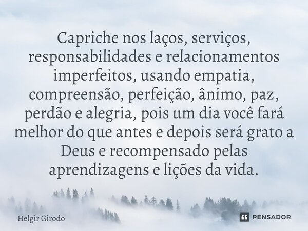 ⁠Capriche nos laços, serviços, responsabilidades e relacionamentos imperfeitos, usando empatia, compreensão, perfeição, ânimo, paz, perdão e alegria, pois um di... Frase de Helgir Girodo.