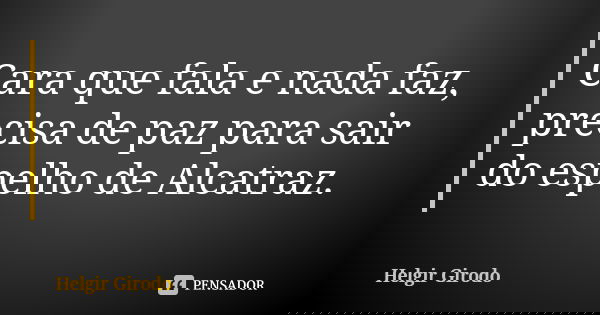 Cara que fala e nada faz, precisa de paz para sair do espelho de Alcatraz.... Frase de Helgir Girodo.