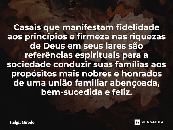 ⁠Casais que manifestam fidelidade aos princípios e firmeza nas riquezas de Deus em seus lares são referências espirituais para a sociedade conduzir suas família... Frase de Helgir Girodo.