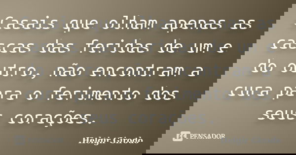 Casais que olham apenas as cascas das feridas de um e do outro, não encontram a cura para o ferimento dos seus corações.... Frase de Helgir Girodo.
