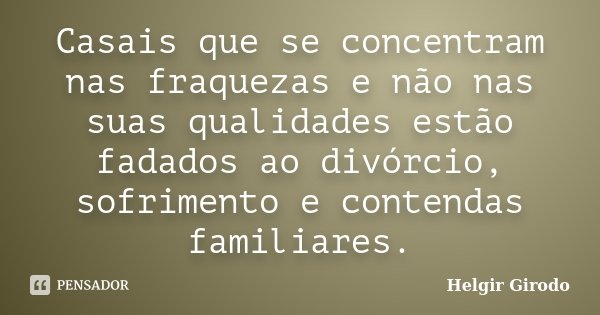 Casais que se concentram nas fraquezas e não nas suas qualidades estão fadados ao divórcio, sofrimento e contendas familiares.... Frase de Helgir Girodo.