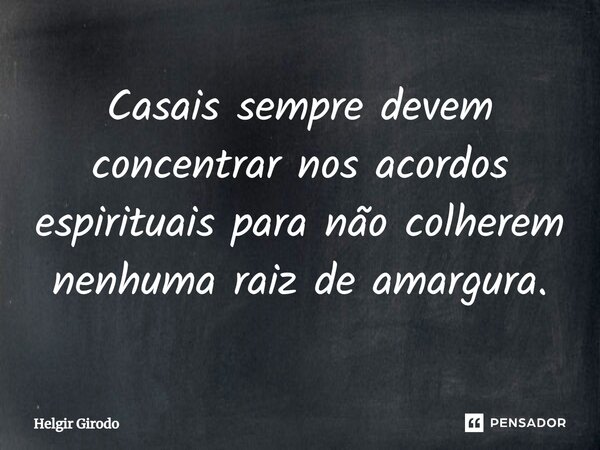 Casais sempre devem concentrar nos acordos espirituais para não colherem nenhuma raiz de amargura.... Frase de Helgir Girodo.