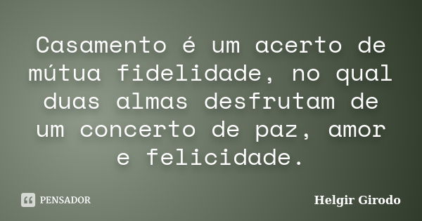 Casamento é um acerto de mútua fidelidade, no qual duas almas desfrutam de um concerto de paz, amor e felicidade.... Frase de Helgir Girodo.