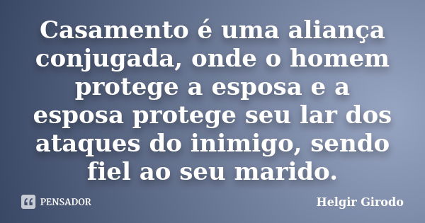 Casamento é uma aliança conjugada, onde o homem protege a esposa e a esposa protege seu lar dos ataques do inimigo, sendo fiel ao seu marido.... Frase de Helgir Girodo.