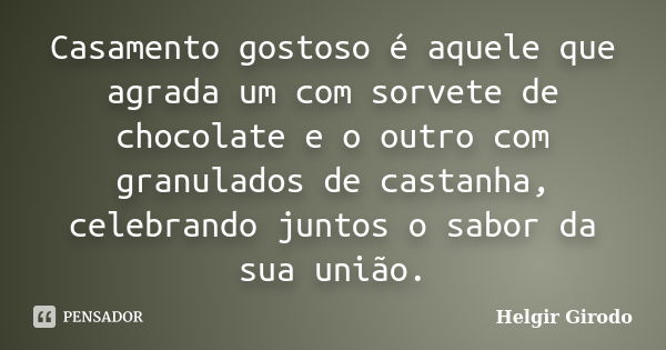 Casamento gostoso é aquele que agrada um com sorvete de chocolate e o outro com granulados de castanha, celebrando juntos o sabor da sua união.... Frase de Helgir Girodo.