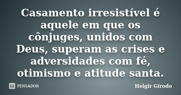 Casamento irresistível é aquele em que os cônjuges, unidos com Deus, superam as crises e adversidades com fé, otimismo e atitude santa.... Frase de Helgir Girodo.