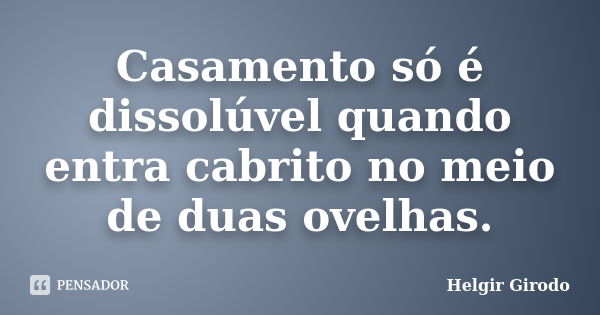 Casamento só é dissolúvel quando entra cabrito no meio de duas ovelhas.... Frase de Helgir Girodo.