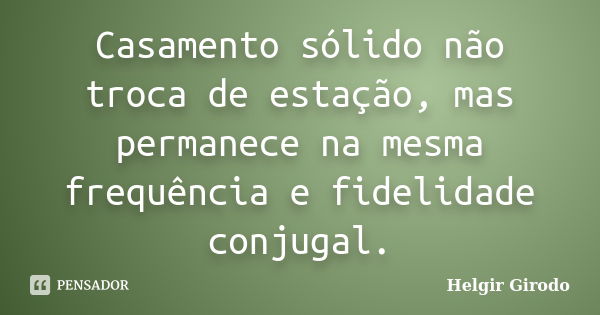 Casamento sólido não troca de estação, mas permanece na mesma frequência e fidelidade conjugal.... Frase de Helgir Girodo.