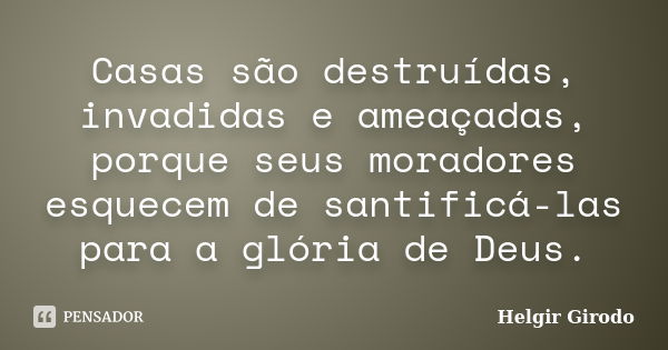 Casas são destruídas, invadidas e ameaçadas, porque seus moradores esquecem de santificá-las para a glória de Deus.... Frase de Helgir Girodo.