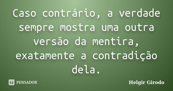 Caso contrário, a verdade sempre mostra uma outra versão da mentira, exatamente a contradição dela.... Frase de Helgir Girodo.