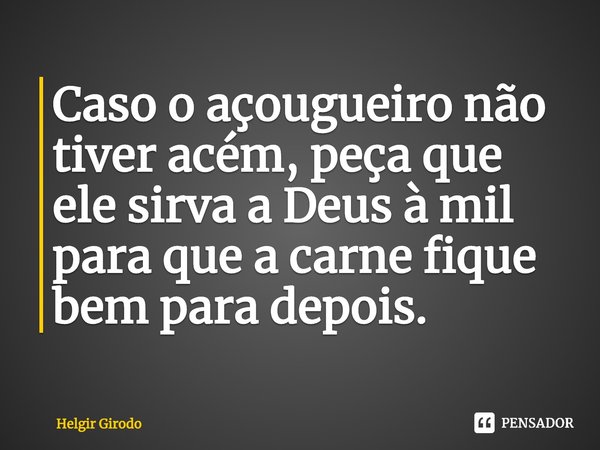 ⁠Caso o açougueiro não tiver acém, peça que ele sirva a Deus à mil para que a carne fique bem para depois.... Frase de Helgir Girodo.