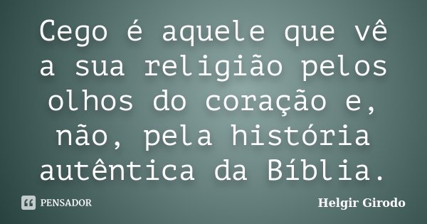 Cego é aquele que vê a sua religião pelos olhos do coração e, não, pela história autêntica da Bíblia.... Frase de Helgir Girodo.