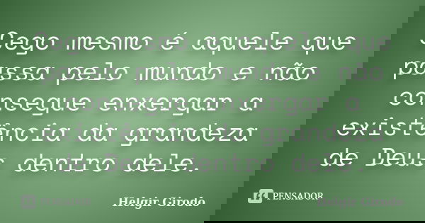 Cego mesmo é aquele que passa pelo mundo e não consegue enxergar a existência da grandeza de Deus dentro dele.... Frase de Helgir Girodo.