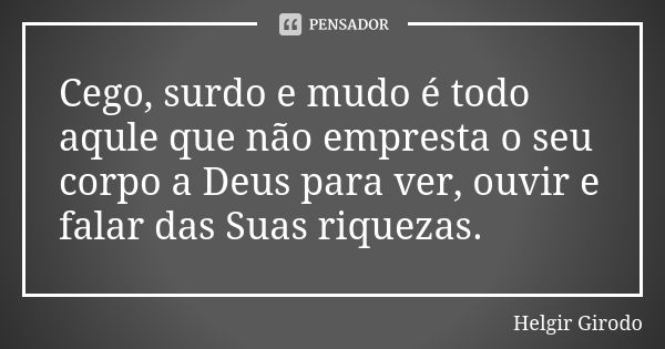 Cego, surdo e mudo é todo aqule que não empresta o seu corpo a Deus para ver, ouvir e falar das Suas riquezas.... Frase de Helgir Girodo.