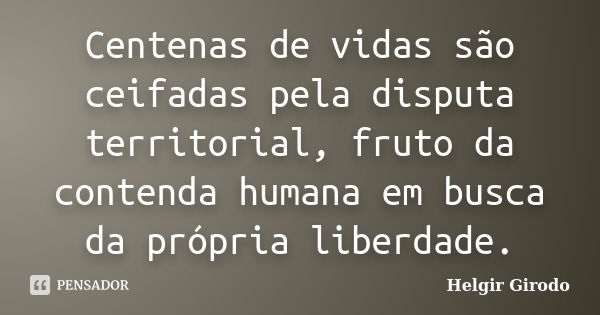 Centenas de vidas são ceifadas pela disputa territorial, fruto da contenda humana em busca da própria liberdade.... Frase de Helgir Girodo.