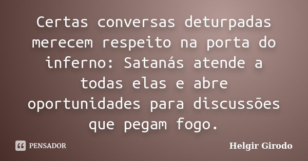 Certas conversas deturpadas merecem respeito na porta do inferno: Satanás atende a todas elas e abre oportunidades para discussões que pegam fogo.... Frase de Helgir Girodo.