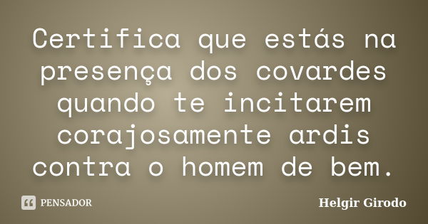 Certifica que estás na presença dos covardes quando te incitarem corajosamente ardis contra o homem de bem.... Frase de Helgir Girodo.