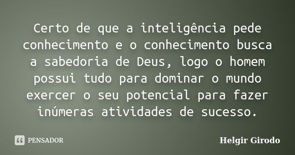 Certo de que a inteligência pede conhecimento e o conhecimento busca a sabedoria de Deus, logo o homem possui tudo para dominar o mundo exercer o seu potencial ... Frase de Helgir Girodo.