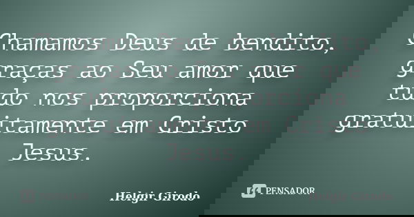 Chamamos Deus de bendito, graças ao Seu amor que tudo nos proporciona gratuitamente em Cristo Jesus.... Frase de Helgir Girodo.