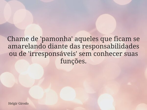 Chame de 'pamonha' aqueles que ficam se amarelando diante das responsabilidades ou de 'irresponsáveis' sem conhecer suas funções.... Frase de Helgir Girodo.