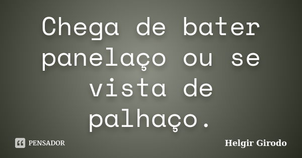 Chega de bater panelaço ou se vista de palhaço.... Frase de Helgir Girodo.