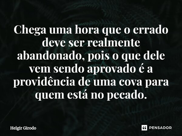 ⁠Chega uma hora que o errado deve ser realmente abandonado, pois o que dele vem sendo aprovado é a providência de uma cova para quem está no pecado.... Frase de Helgir Girodo.