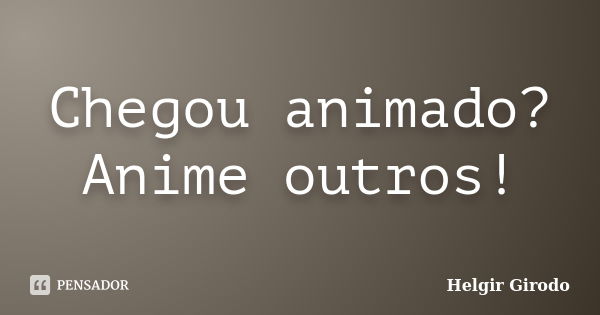 Chegou animado? Anime outros!... Frase de Helgir Girodo.