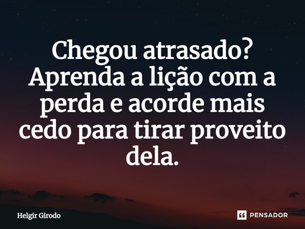 ⁠Chegou atrasado? Aprenda a lição com a perda e acorde mais cedo para tirar proveito dela.... Frase de Helgir Girodo.