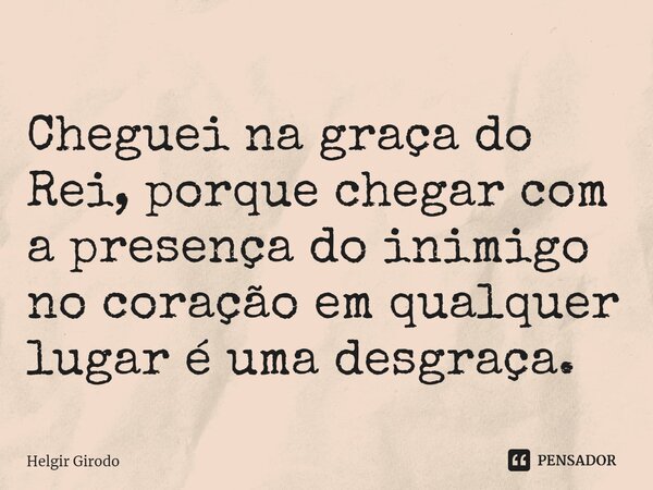 ⁠Cheguei na graça do Rei, porque chegar com a presença do inimigo no coração em qualquer lugar é uma desgraça.... Frase de Helgir Girodo.
