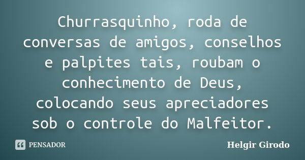 Churrasquinho, roda de conversas de amigos, conselhos e palpites tais, roubam o conhecimento de Deus, colocando seus apreciadores sob o controle do Malfeitor.... Frase de Helgir Girodo.