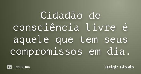 Cidadão de consciência livre é aquele que tem seus compromissos em dia.... Frase de Helgir Girodo.