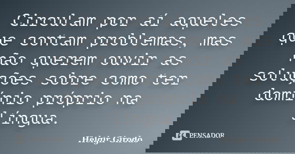 Circulam por aí aqueles que contam problemas, mas não querem ouvir as soluções sobre como ter domínio próprio na língua.... Frase de Helgir Girodo.
