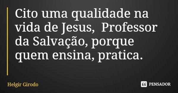 Cito uma qualidade na vida de Jesus, Professor da Salvação, porque quem ensina, pratica.... Frase de Helgir Girodo.