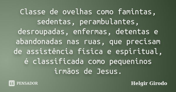 Classe de ovelhas como famintas, sedentas, perambulantes, desroupadas, enfermas, detentas e abandonadas nas ruas, que precisam de assistência física e espiritua... Frase de Helgir Girodo.