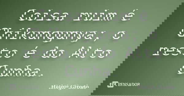 Coisa ruim é Chikungunya; o resto é do Alto Cunha.... Frase de Helgir Girodo.